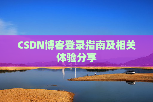 CSDN博客登录指南及相关体验分享 CSDN博客登录指南及相关体验分享